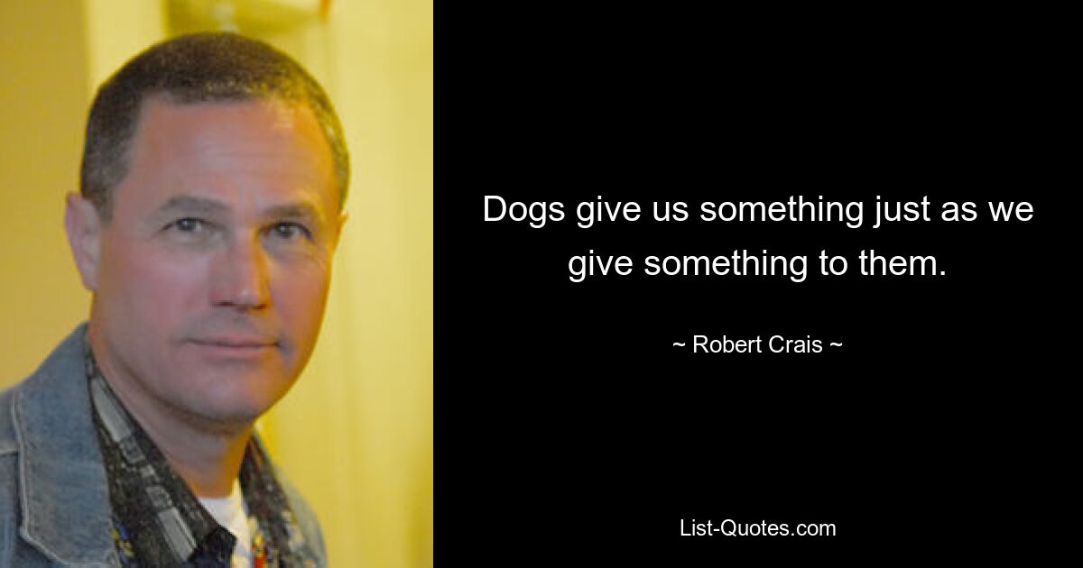 Dogs give us something just as we give something to them. — © Robert Crais