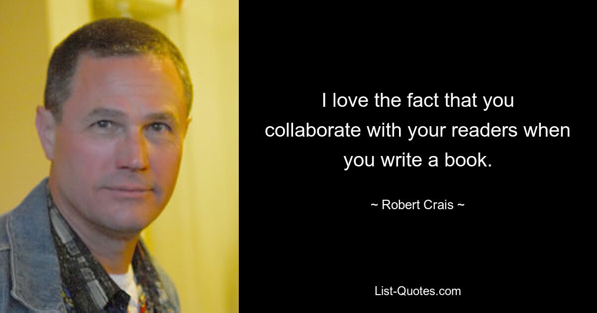 I love the fact that you collaborate with your readers when you write a book. — © Robert Crais