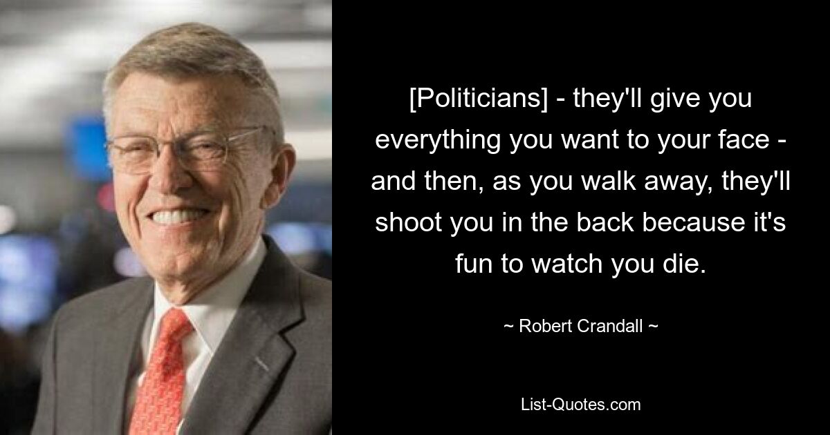 [Politicians] - they'll give you everything you want to your face - and then, as you walk away, they'll shoot you in the back because it's fun to watch you die. — © Robert Crandall