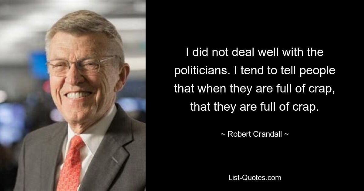 I did not deal well with the politicians. I tend to tell people that when they are full of crap, that they are full of crap. — © Robert Crandall