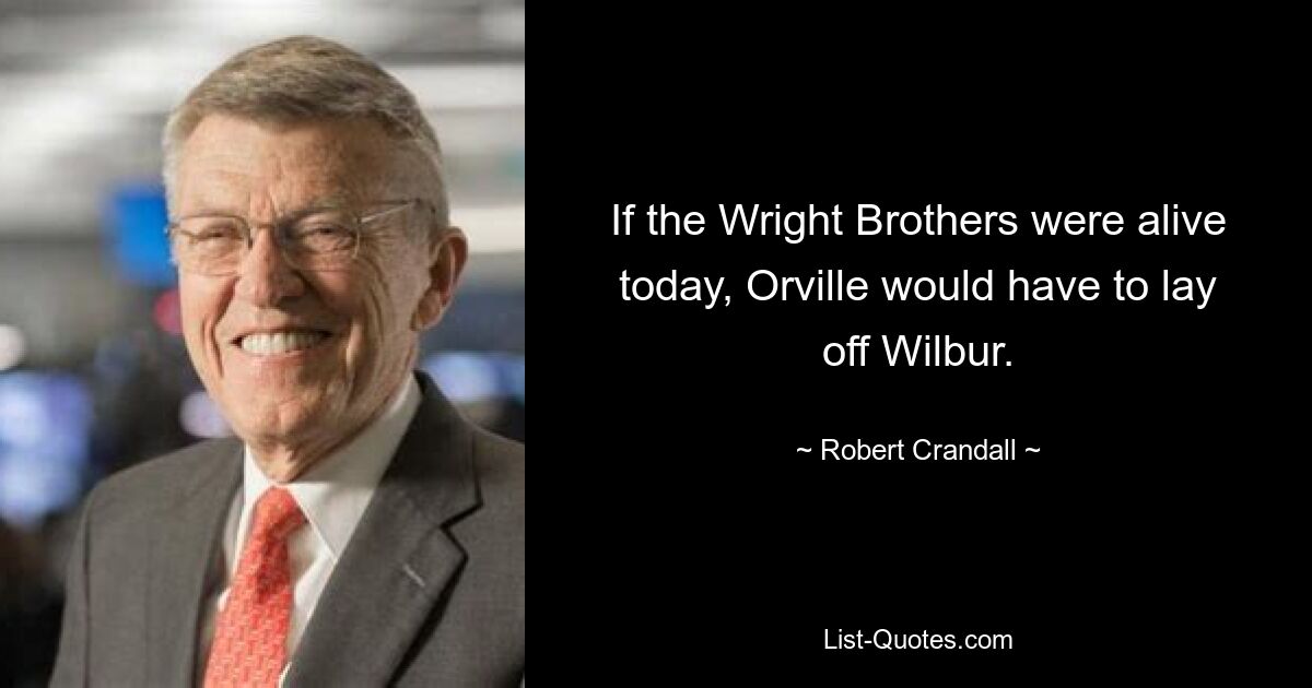 If the Wright Brothers were alive today, Orville would have to lay off Wilbur. — © Robert Crandall