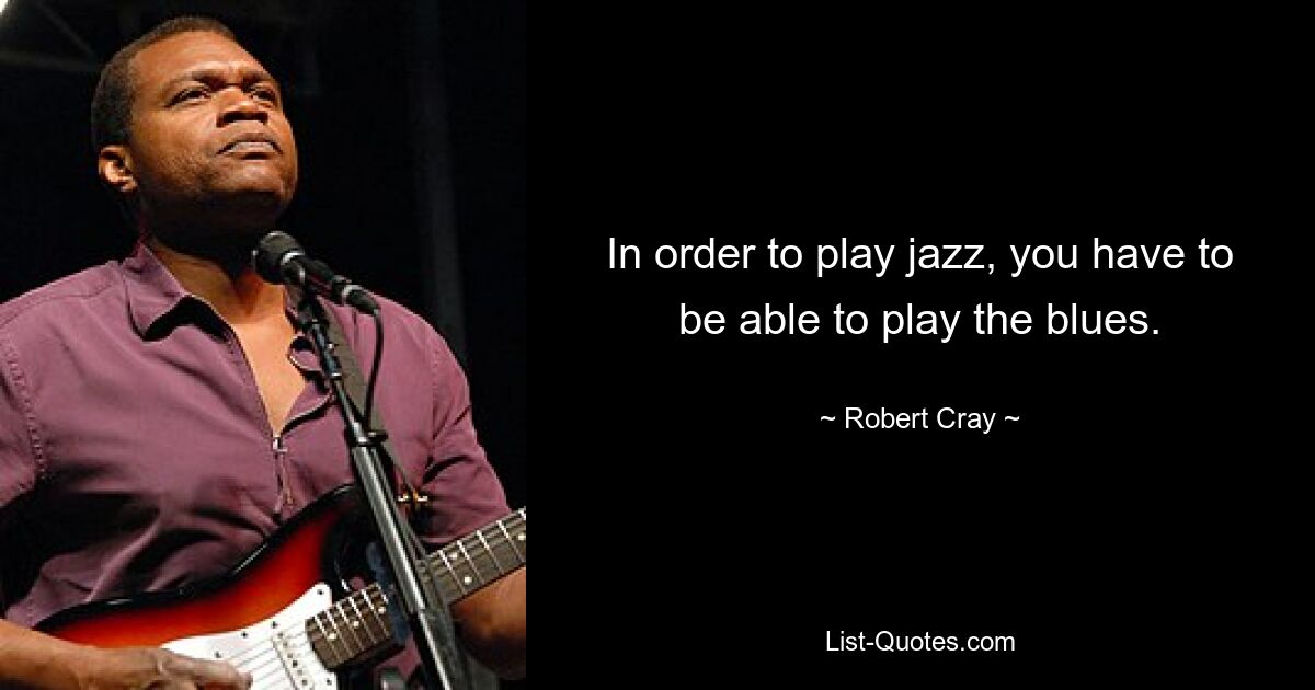 In order to play jazz, you have to be able to play the blues. — © Robert Cray