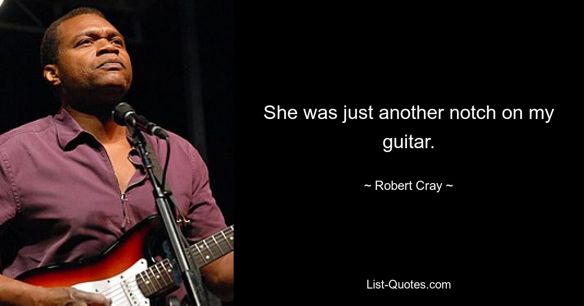 She was just another notch on my guitar. — © Robert Cray