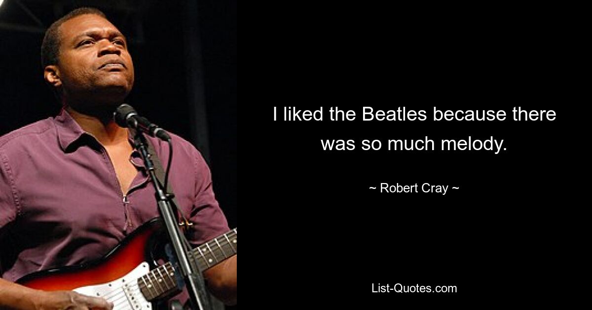 I liked the Beatles because there was so much melody. — © Robert Cray