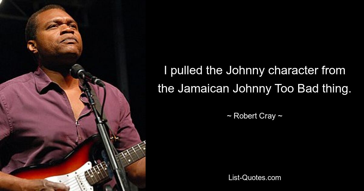 I pulled the Johnny character from the Jamaican Johnny Too Bad thing. — © Robert Cray