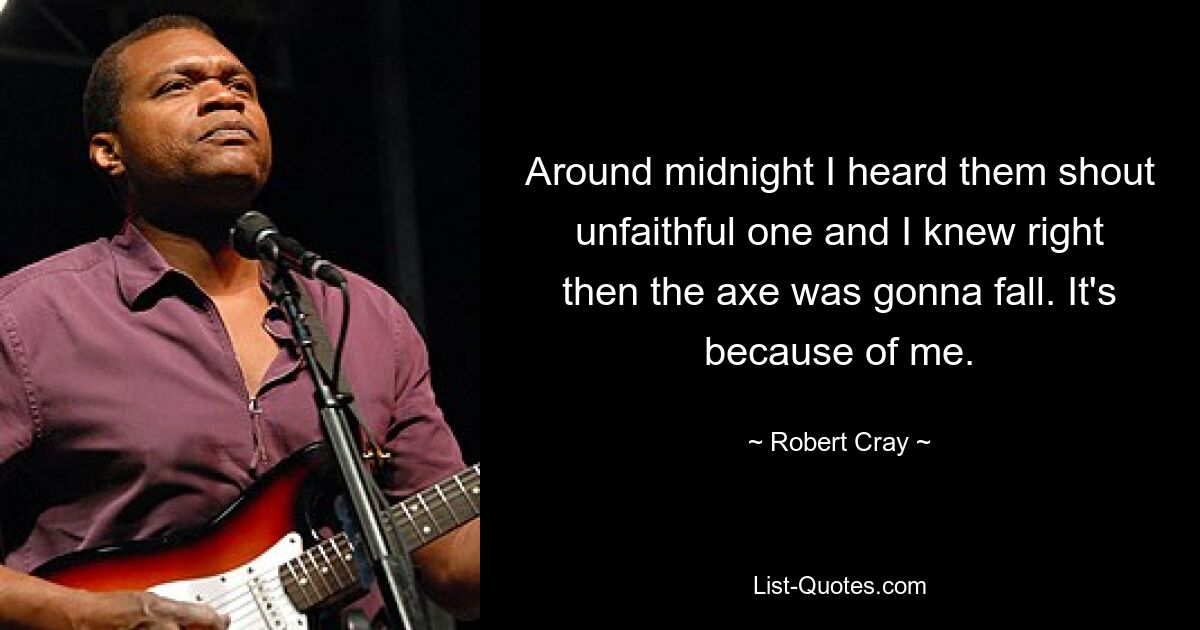 Around midnight I heard them shout unfaithful one and I knew right then the axe was gonna fall. It's because of me. — © Robert Cray