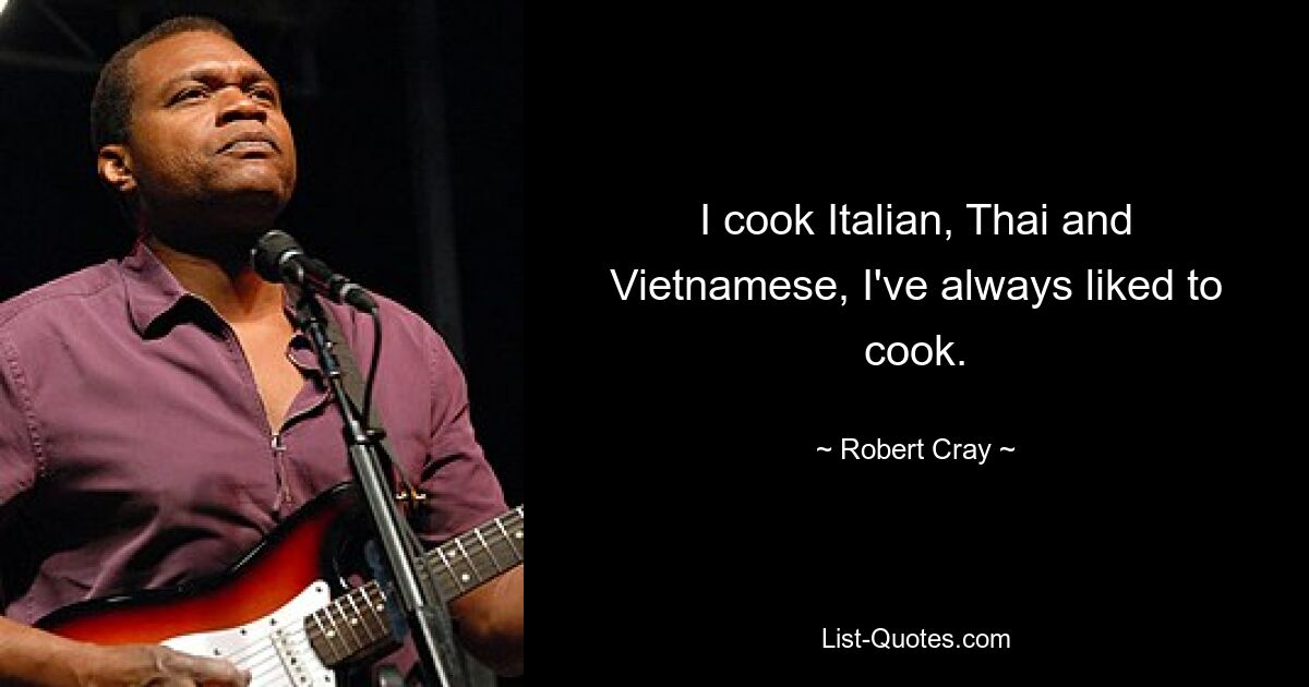 I cook Italian, Thai and Vietnamese, I've always liked to cook. — © Robert Cray