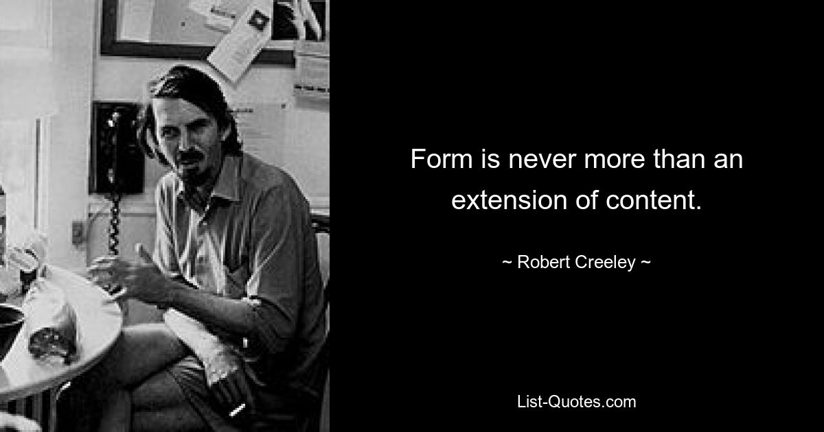 Form is never more than an extension of content. — © Robert Creeley