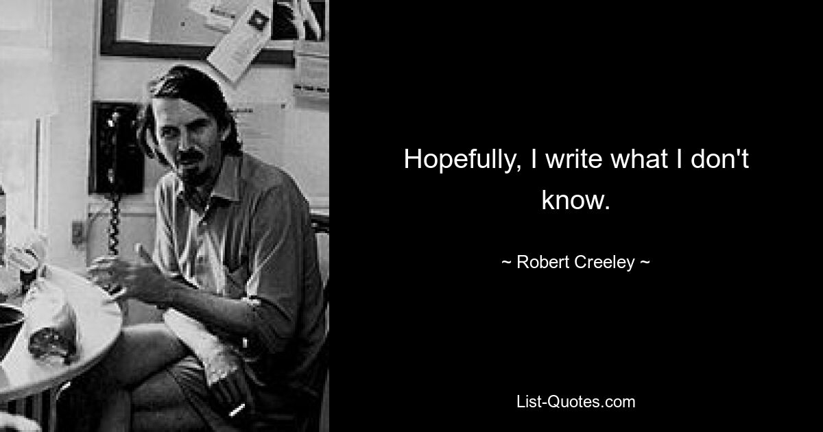 Hopefully, I write what I don't know. — © Robert Creeley