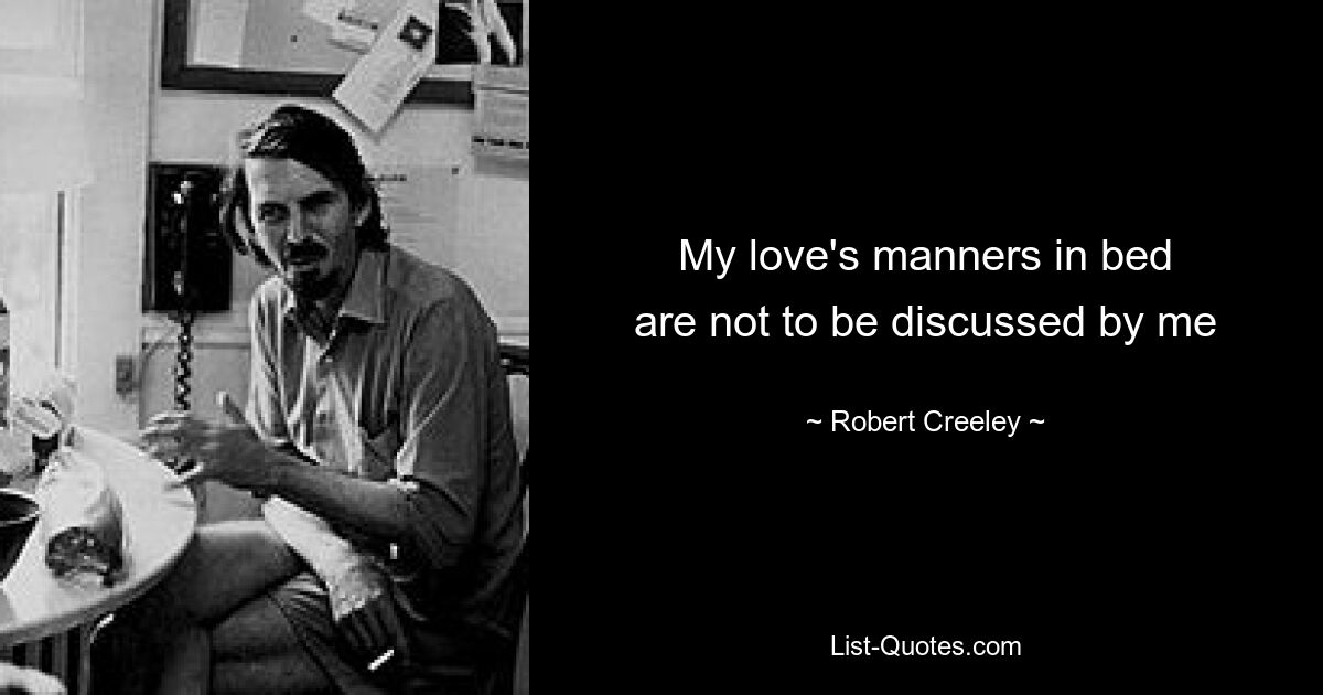 My love's manners in bed
are not to be discussed by me — © Robert Creeley