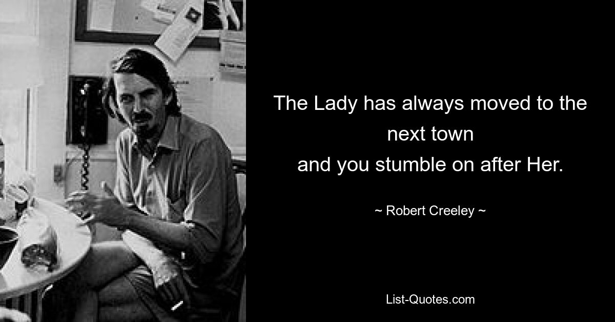 The Lady has always moved to the next town
and you stumble on after Her. — © Robert Creeley