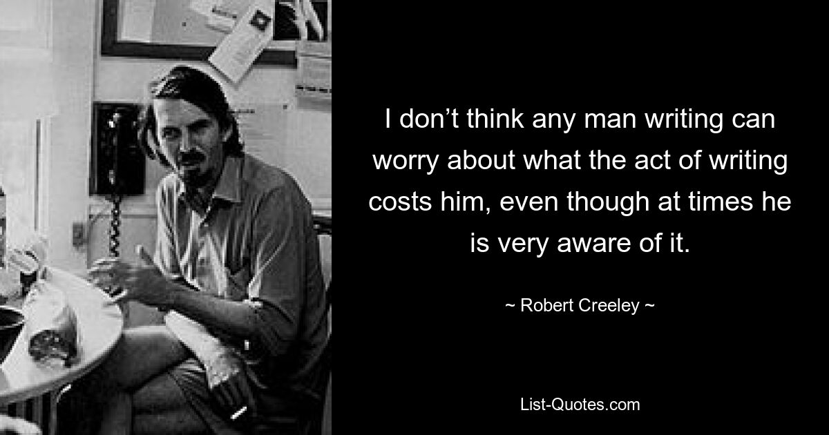 I don’t think any man writing can worry about what the act of writing costs him, even though at times he is very aware of it. — © Robert Creeley