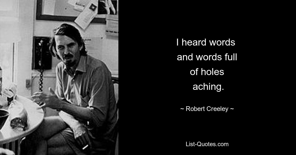 I heard words 
 and words full 
 of holes 
 aching. — © Robert Creeley