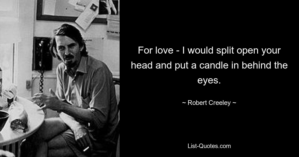 For love - I would split open your head and put a candle in behind the eyes. — © Robert Creeley