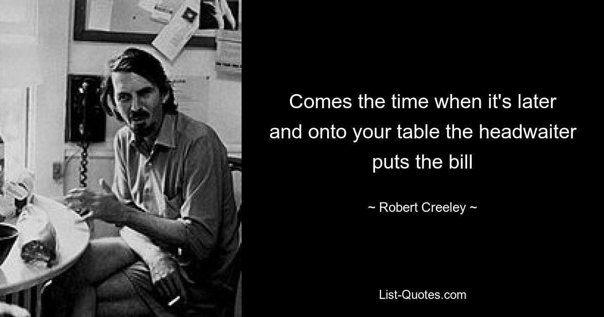 Приходит время, когда уже поздно, и метрдотель кладет счет на ваш стол — © Robert Creeley