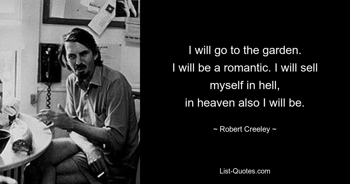 I will go to the garden.
I will be a romantic. I will sell
myself in hell,
in heaven also I will be. — © Robert Creeley