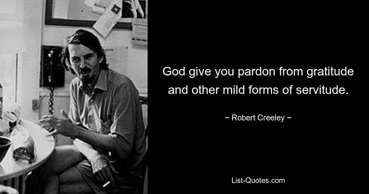 God give you pardon from gratitude and other mild forms of servitude. — © Robert Creeley