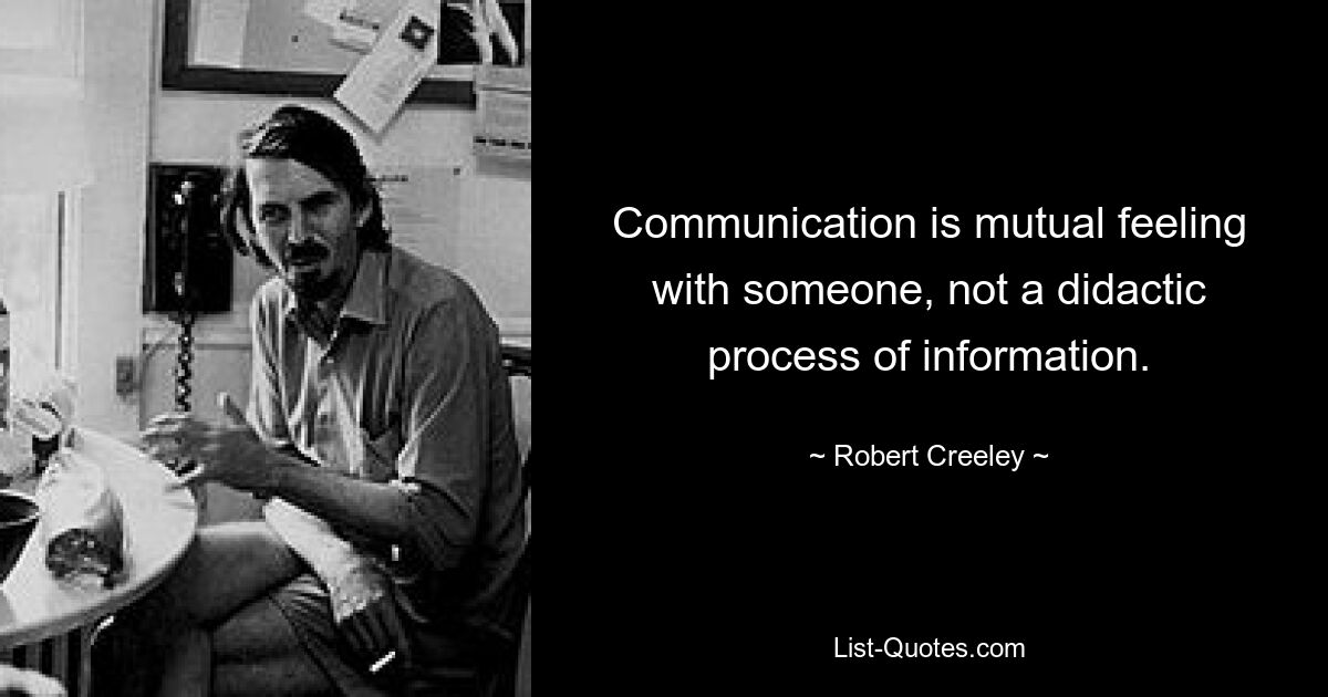 Communication is mutual feeling with someone, not a didactic process of information. — © Robert Creeley