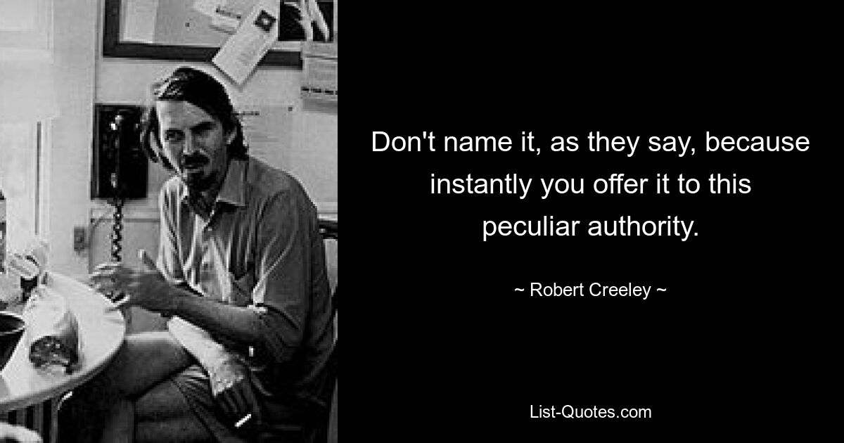 Don't name it, as they say, because instantly you offer it to this peculiar authority. — © Robert Creeley