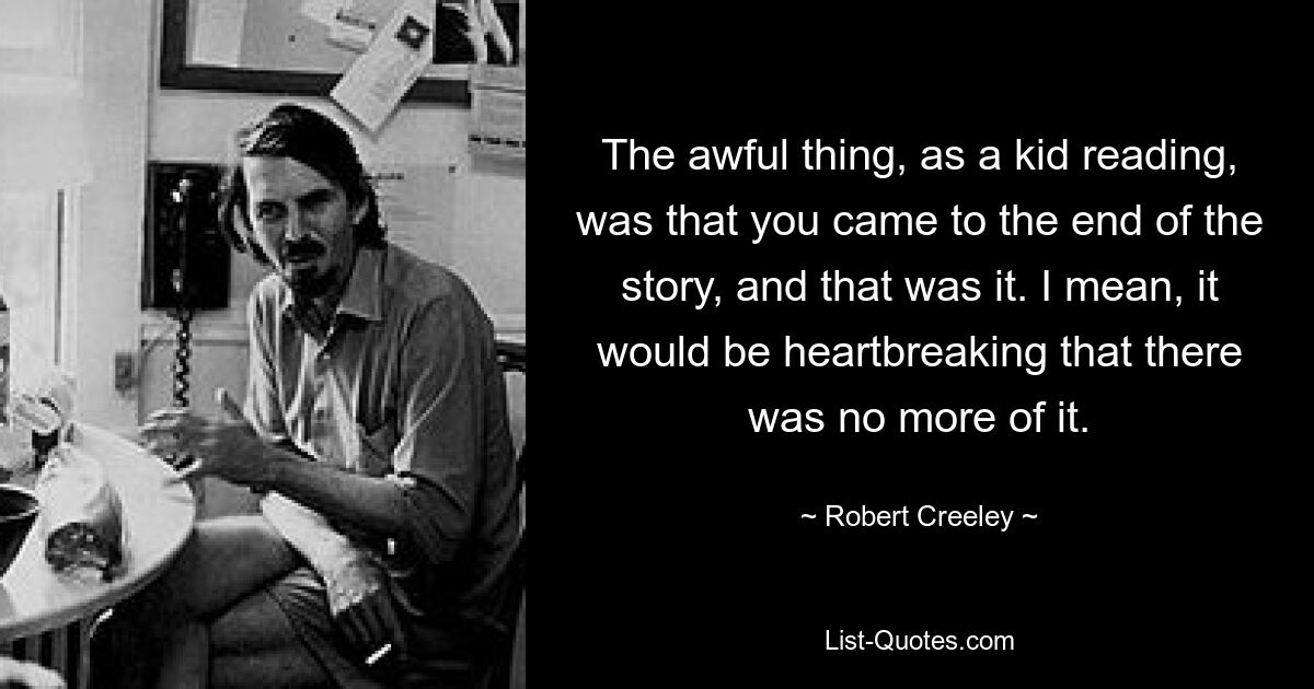 The awful thing, as a kid reading, was that you came to the end of the story, and that was it. I mean, it would be heartbreaking that there was no more of it. — © Robert Creeley