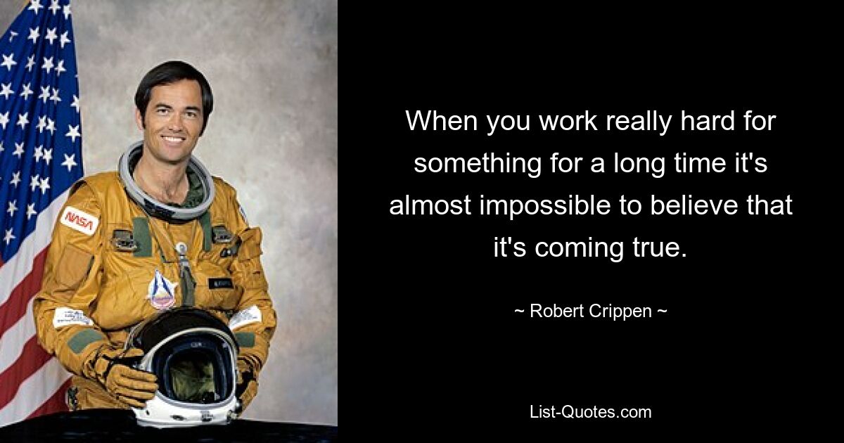 When you work really hard for something for a long time it's almost impossible to believe that it's coming true. — © Robert Crippen