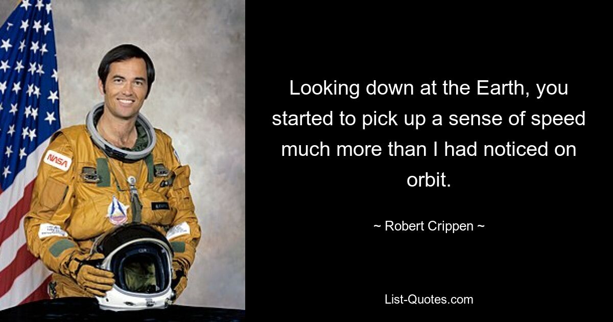 Looking down at the Earth, you started to pick up a sense of speed much more than I had noticed on orbit. — © Robert Crippen