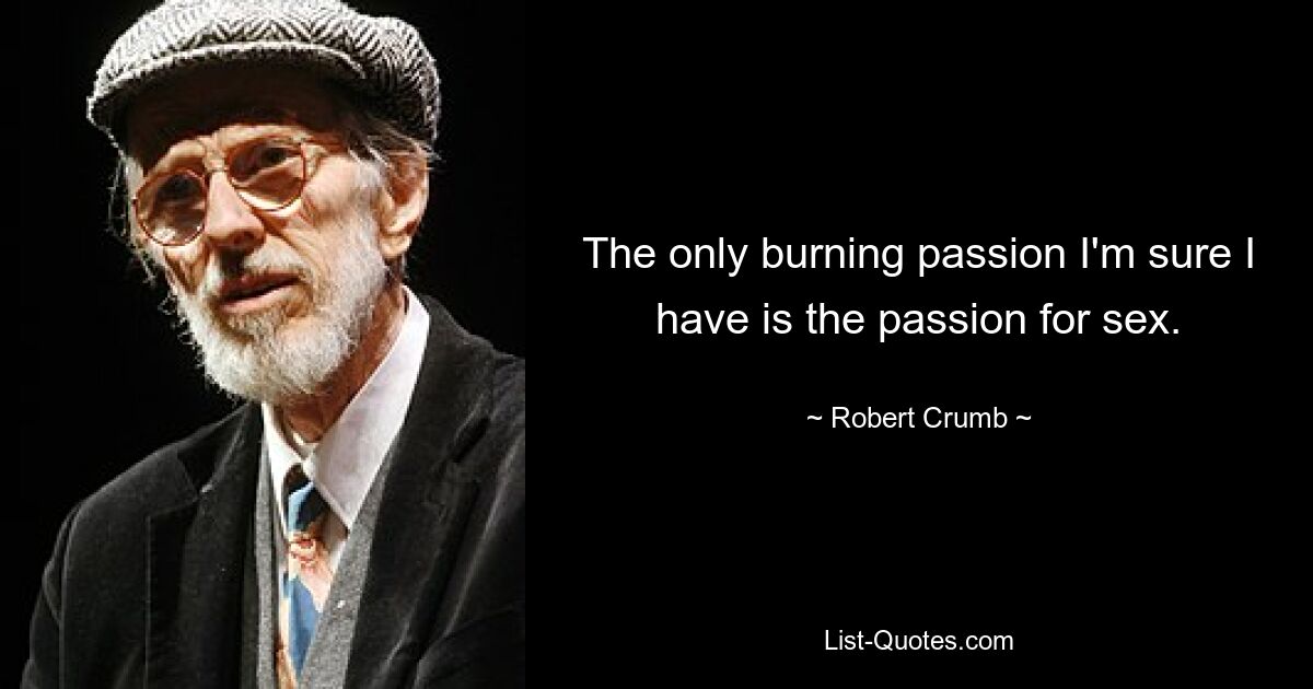 The only burning passion I'm sure I have is the passion for sex. — © Robert Crumb