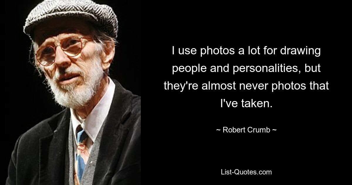 I use photos a lot for drawing people and personalities, but they're almost never photos that I've taken. — © Robert Crumb