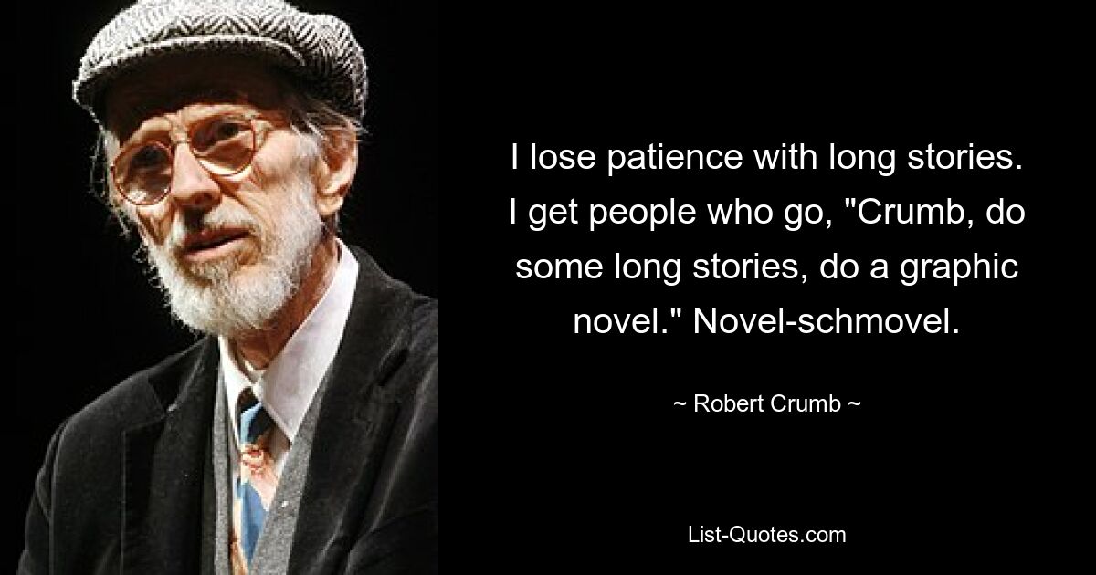 I lose patience with long stories. I get people who go, "Crumb, do some long stories, do a graphic novel." Novel-schmovel. — © Robert Crumb