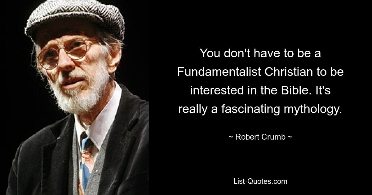 You don't have to be a Fundamentalist Christian to be interested in the Bible. It's really a fascinating mythology. — © Robert Crumb