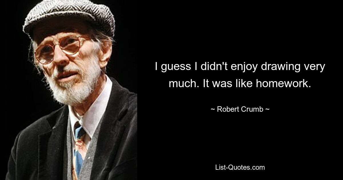 I guess I didn't enjoy drawing very much. It was like homework. — © Robert Crumb