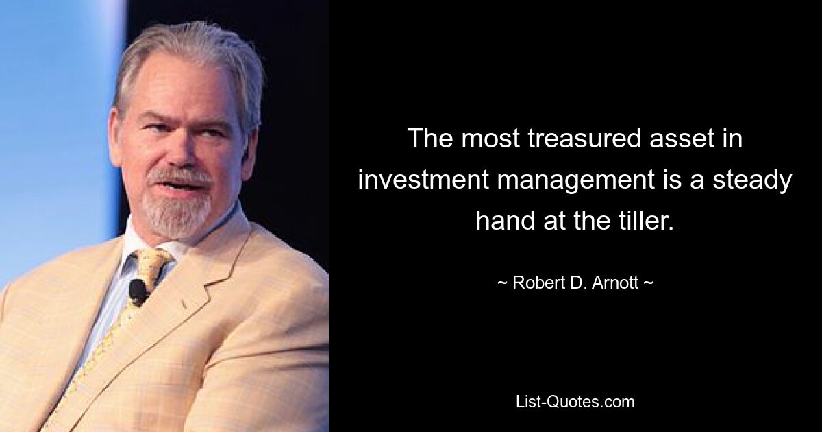 The most treasured asset in investment management is a steady hand at the tiller. — © Robert D. Arnott