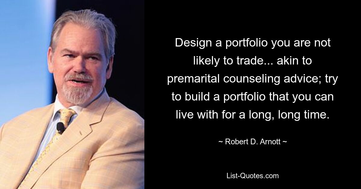 Design a portfolio you are not likely to trade... akin to premarital counseling advice; try to build a portfolio that you can live with for a long, long time. — © Robert D. Arnott