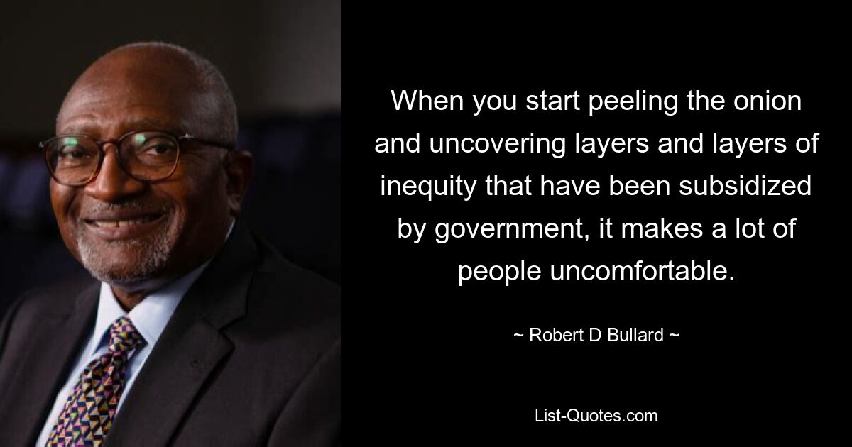 When you start peeling the onion and uncovering layers and layers of inequity that have been subsidized by government, it makes a lot of people uncomfortable. — © Robert D Bullard