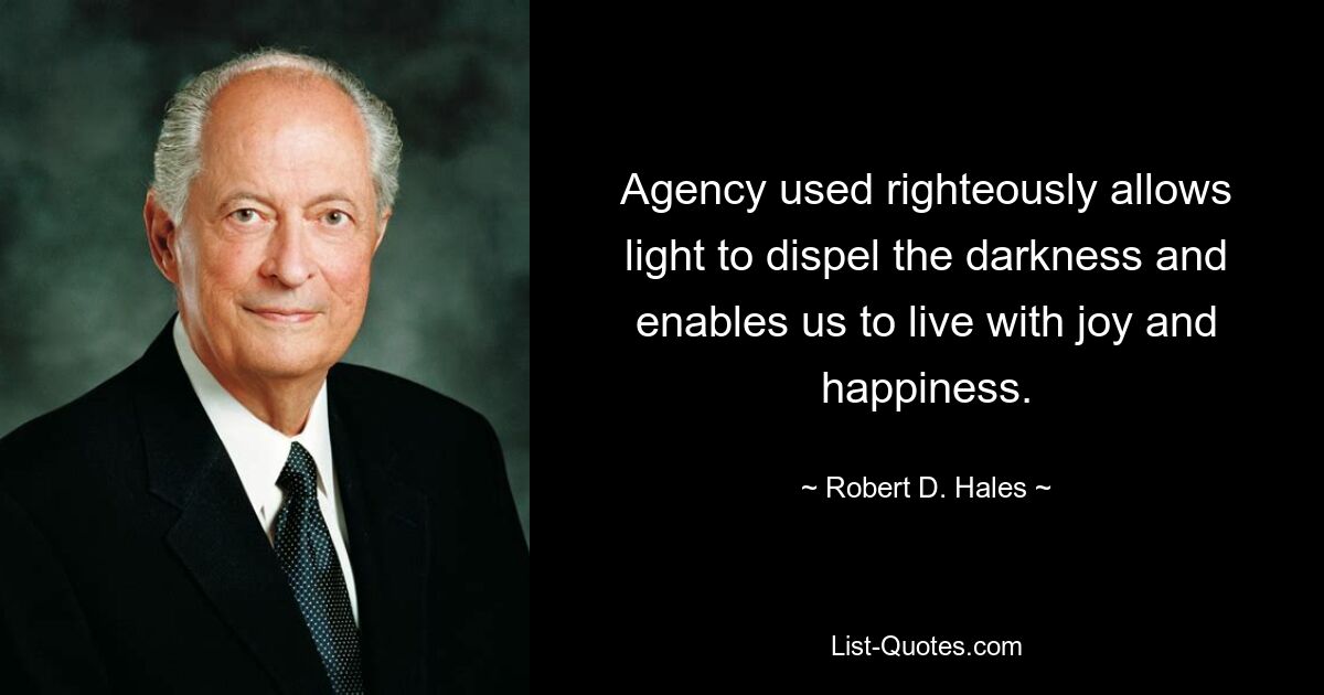 Agency used righteously allows light to dispel the darkness and enables us to live with joy and happiness. — © Robert D. Hales