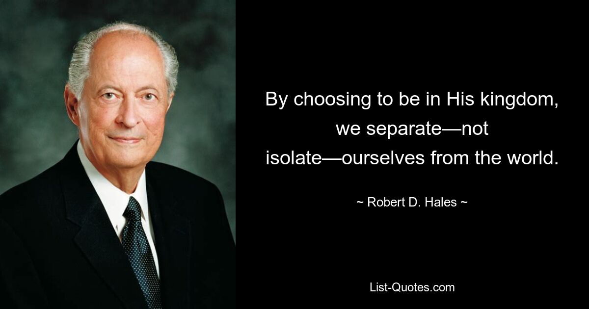 By choosing to be in His kingdom, we separate—not isolate—ourselves from the world. — © Robert D. Hales