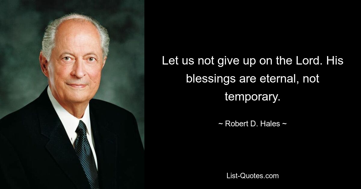 Let us not give up on the Lord. His blessings are eternal, not temporary. — © Robert D. Hales