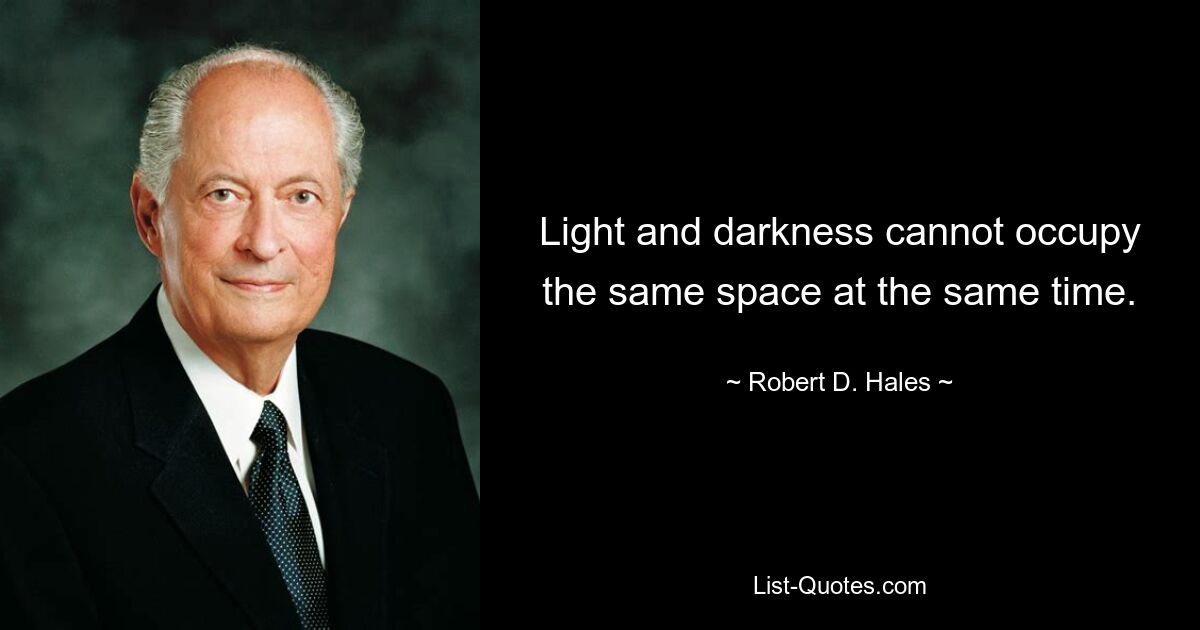 Light and darkness cannot occupy the same space at the same time. — © Robert D. Hales