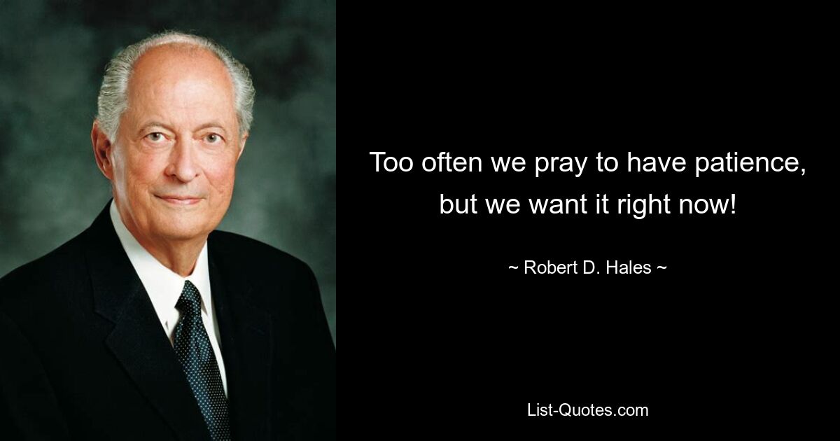 Too often we pray to have patience, but we want it right now! — © Robert D. Hales