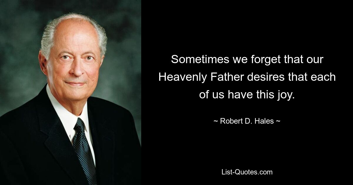 Sometimes we forget that our Heavenly Father desires that each of us have this joy. — © Robert D. Hales