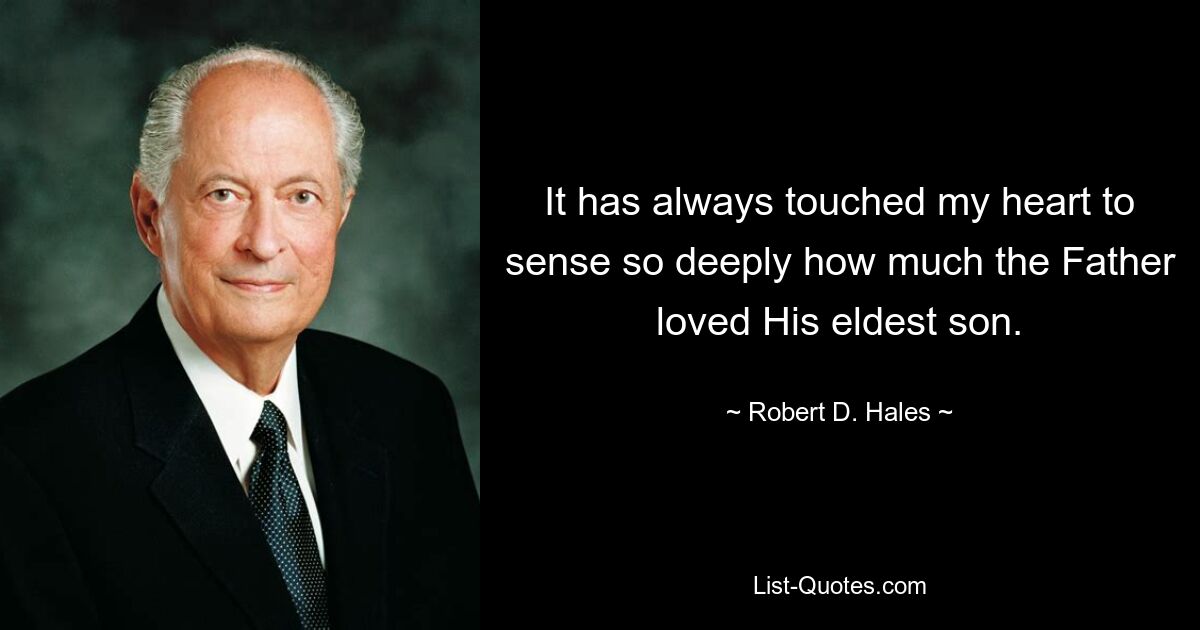 It has always touched my heart to sense so deeply how much the Father loved His eldest son. — © Robert D. Hales