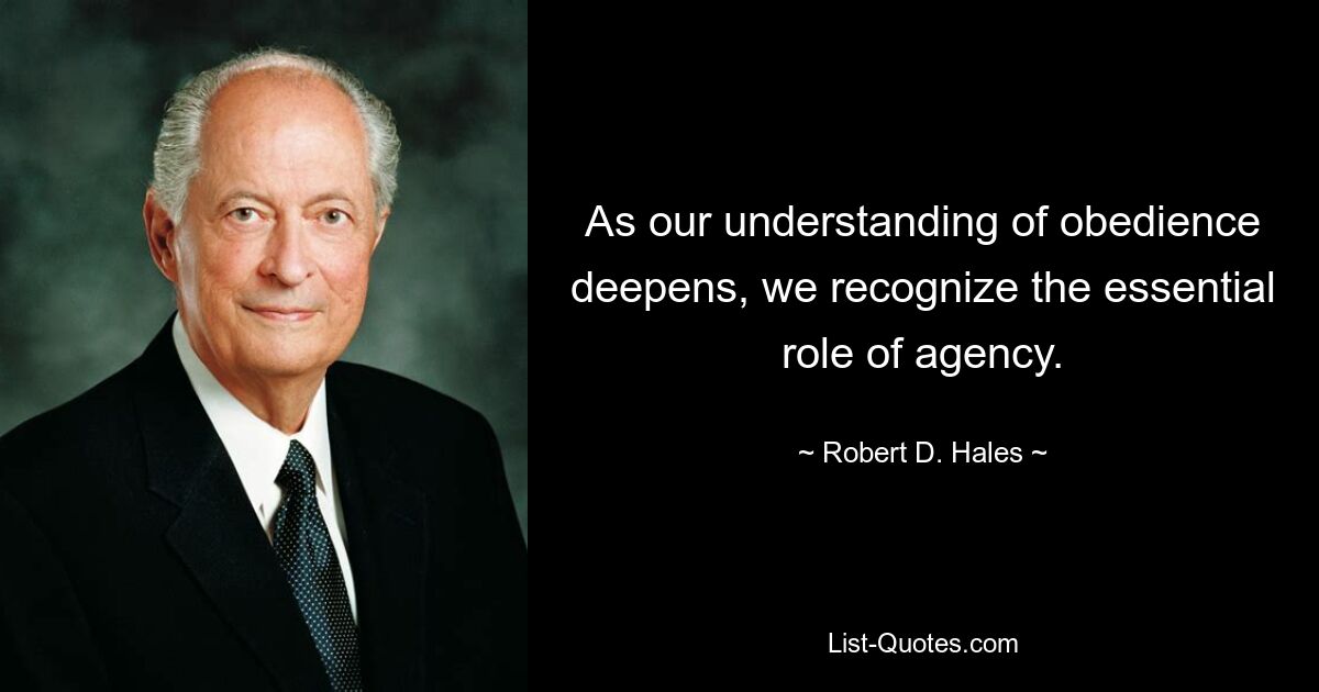 As our understanding of obedience deepens, we recognize the essential role of agency. — © Robert D. Hales