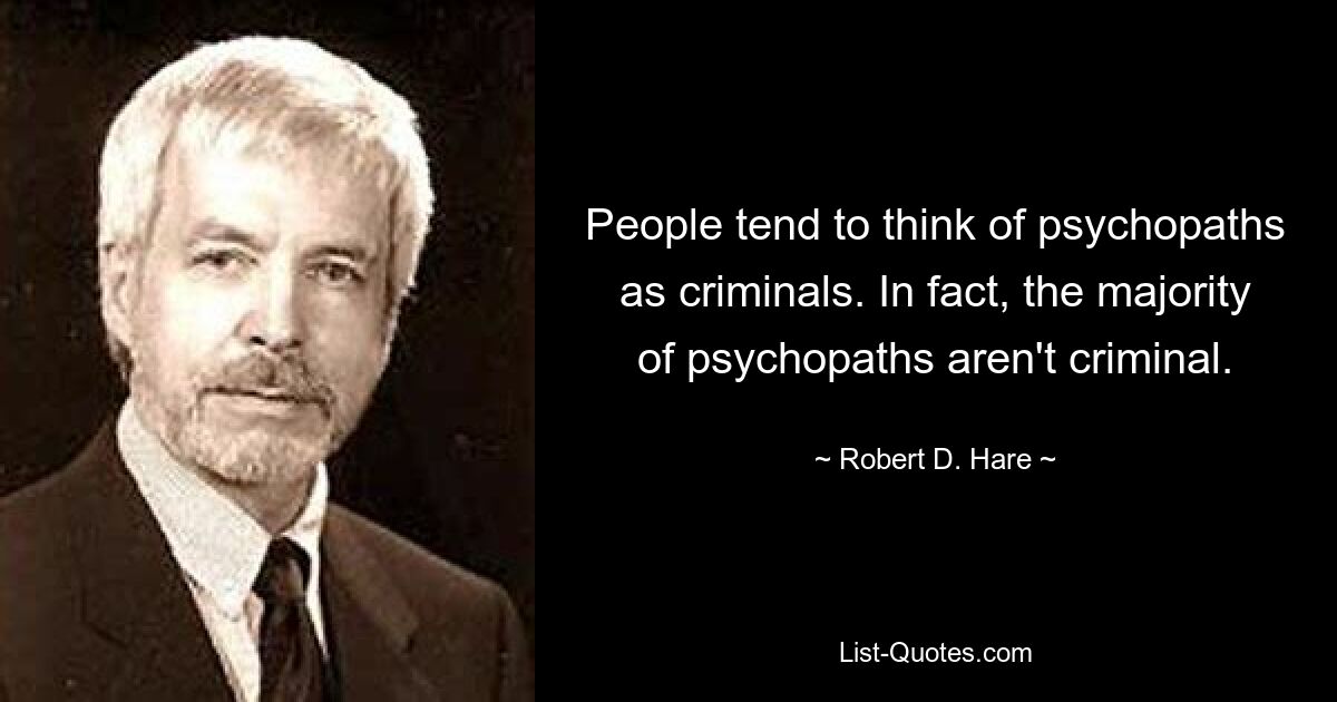 People tend to think of psychopaths as criminals. In fact, the majority of psychopaths aren't criminal. — © Robert D. Hare