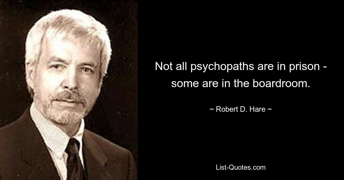 Not all psychopaths are in prison - some are in the boardroom. — © Robert D. Hare