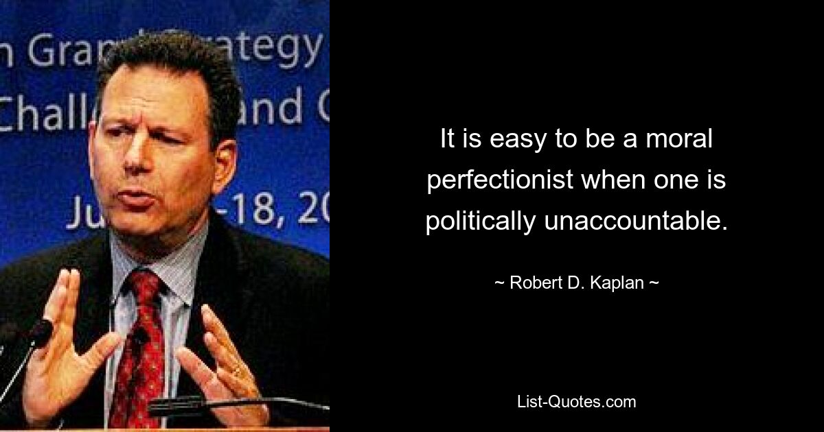 It is easy to be a moral perfectionist when one is politically unaccountable. — © Robert D. Kaplan