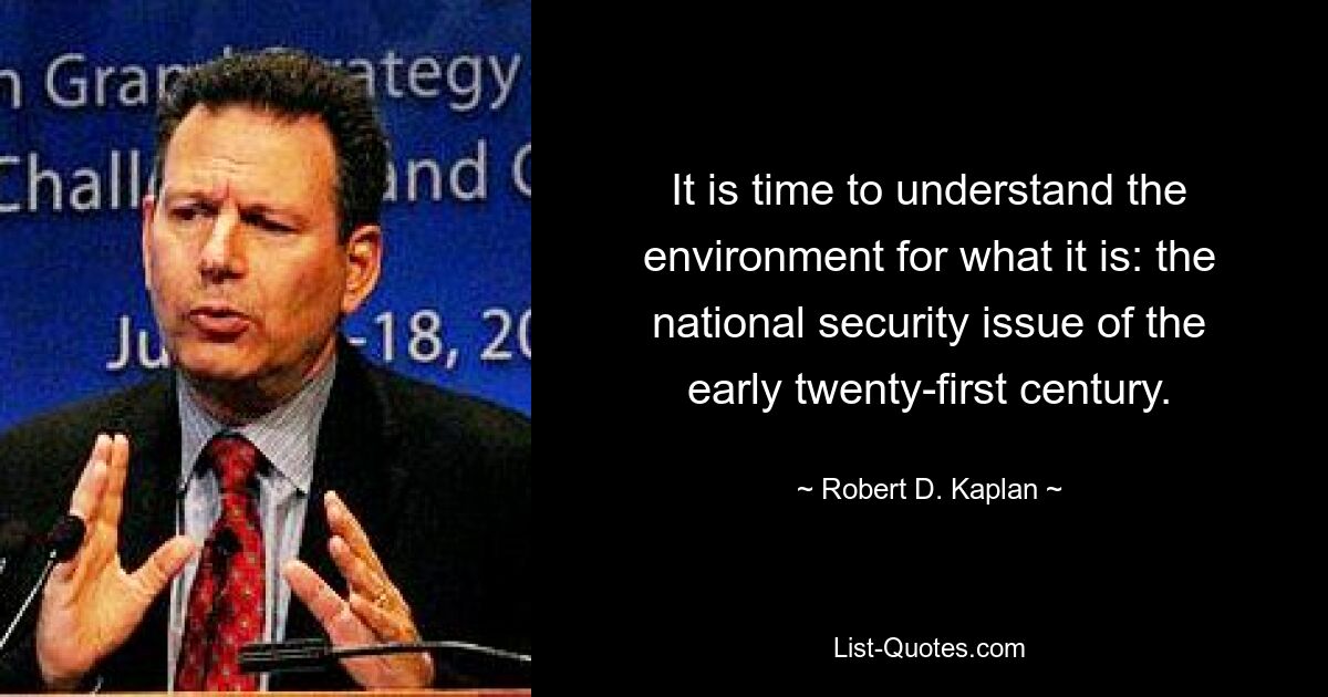 It is time to understand the environment for what it is: the national security issue of the early twenty-first century. — © Robert D. Kaplan