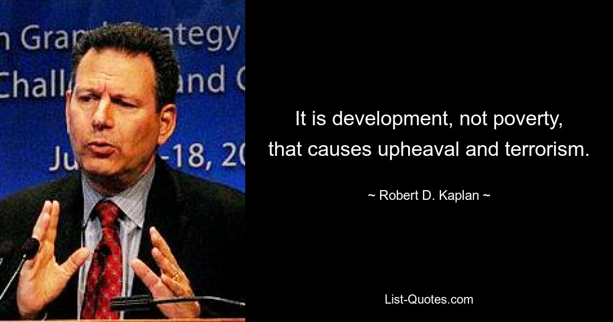 It is development, not poverty, that causes upheaval and terrorism. — © Robert D. Kaplan