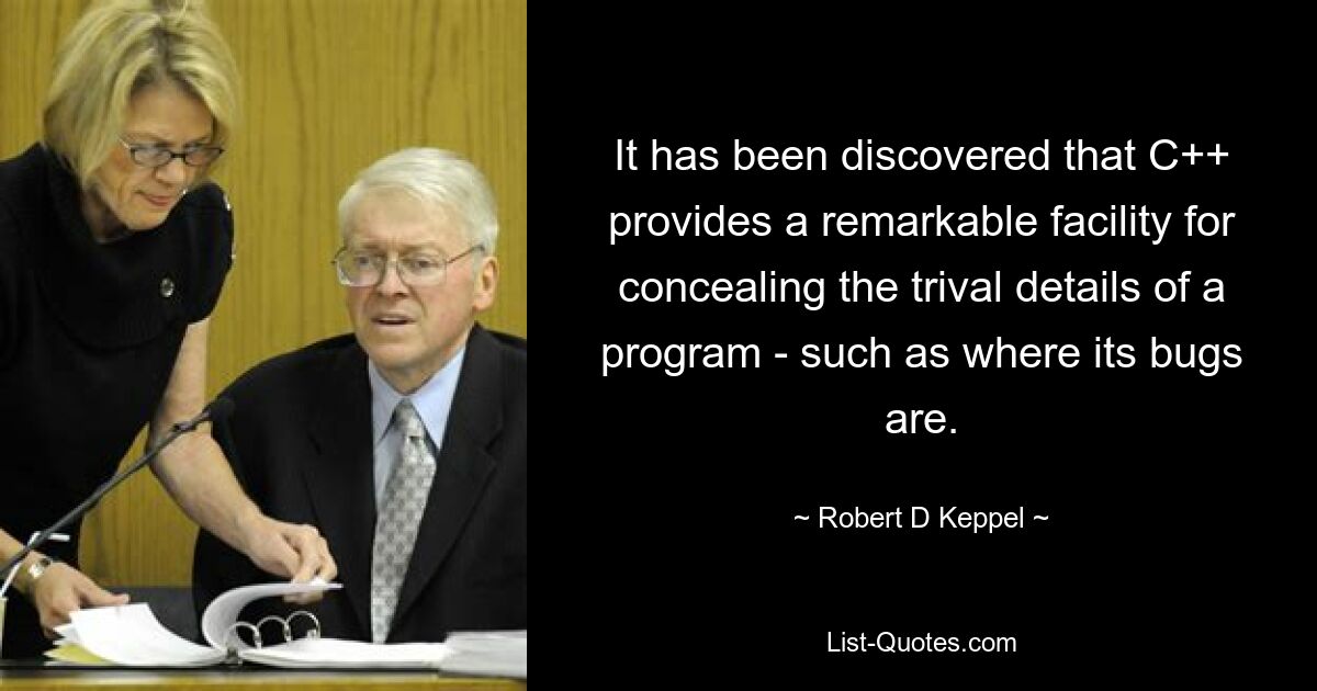 It has been discovered that C++ provides a remarkable facility for concealing the trival details of a program - such as where its bugs are. — © Robert D Keppel