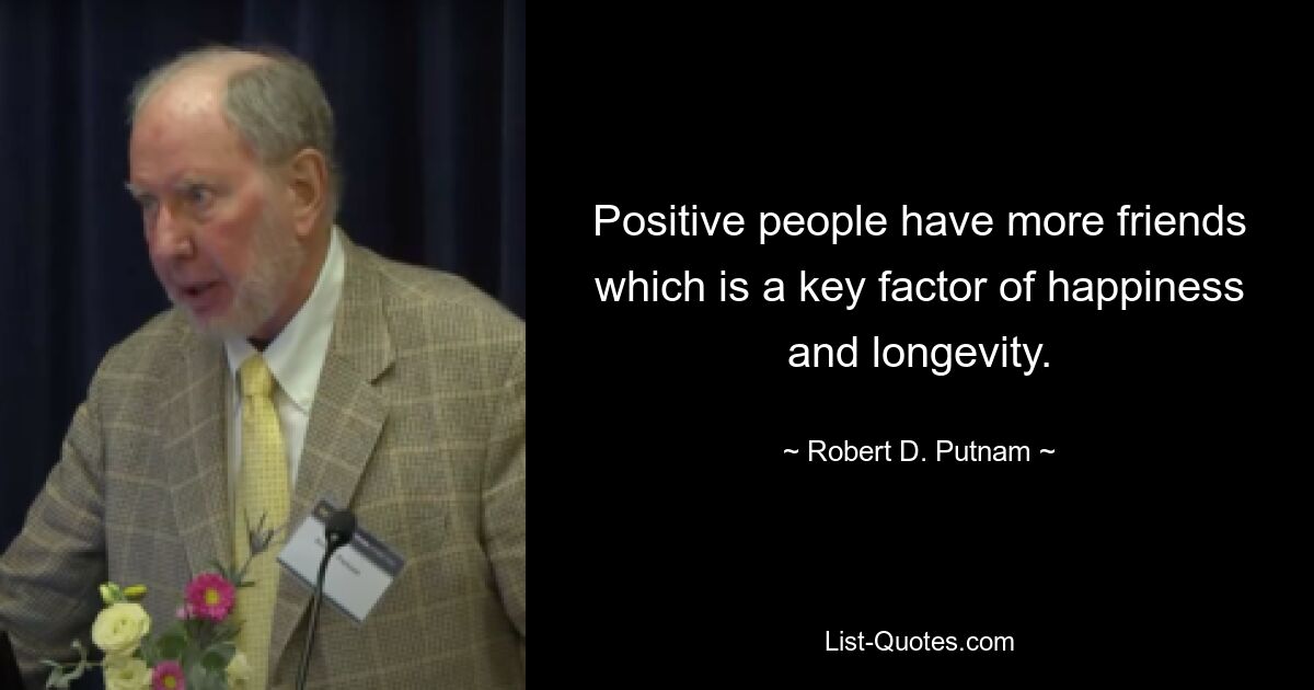 Positive people have more friends which is a key factor of happiness and longevity. — © Robert D. Putnam