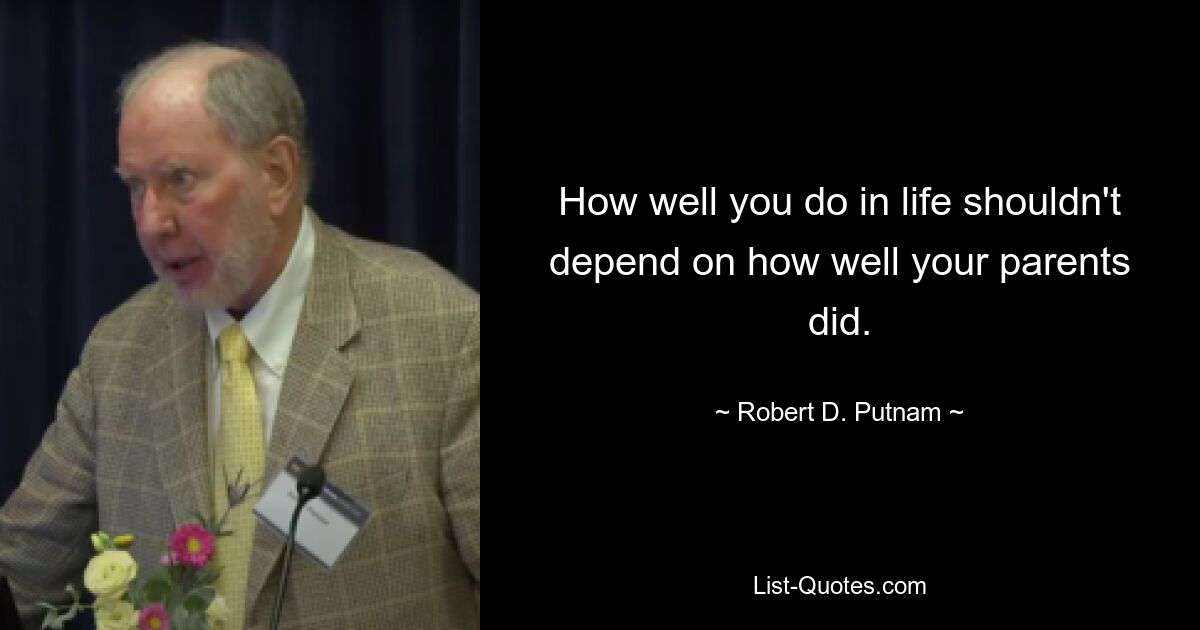 How well you do in life shouldn't depend on how well your parents did. — © Robert D. Putnam